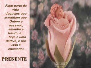 PRESENTE   Faço parte da vida  daqueles que acreditam que: Ontem é passado, amanhã é futuro, e... ...hoje é uma dádiva, e por isso é chamado : 