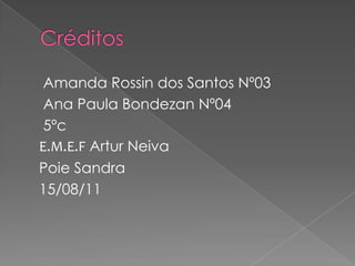 Amanda Rossin dos Santos Nº03
 Ana Paula Bondezan Nº04
 5ºc
E.M.E.F Artur Neiva
Poie Sandra
15/08/11
 