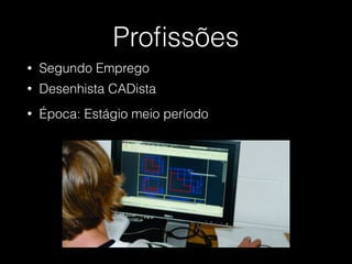 Proﬁssões
• Desenhista CADista
• Segundo Emprego
• Época: Estágio meio período
 