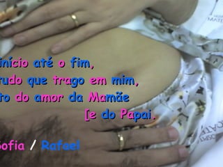 Do  iní cio  até  o  fim , É,  tu do  que  tra go  em  mim , Fru to  do  a mor  da  Ma mãe   [e  do  Pa pai . Sofia  /  Rafael 