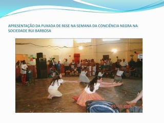 APRESENTAÇÃO DA PUXADA DE RESE NA SEMANA DA CONCIÊNCIA NEGRA NA
SOCIEDADE RUI BARBOSA
 
