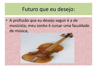 Futuro que eu desejo:
• A profissão que eu desejo seguir é a de
  musicista; meu sonho é cursar uma faculdade
  de música;
 