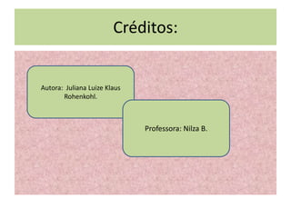Créditos:


Autora: Juliana Luize Klaus
       Rohenkohl.



                              Professora: Nilza B.
 