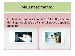 Meu nascimento:

• Eu, Juliana Luize nasci no dia 26.11.2000, em um
  domingo, na cidade de Panambi, pouco depois do
  meio dia.
 