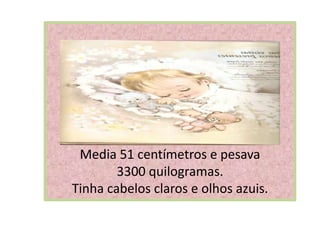 Media 51 centímetros e pesava
        3300 quilogramas.
Tinha cabelos claros e olhos azuis.
 