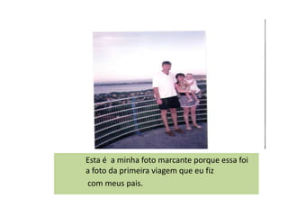 Esta é a minha foto marcante porque essa foi
a foto da primeira viagem que eu fiz
com meus pais.
 