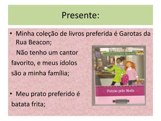 Presente:
• Minha coleção de livros preferida é Garotas da
   Rua Beacon;
   Não tenho um cantor
 favorito, e meus ídolos
 são a minha família;

• Meu prato preferido é
 batata frita;
 