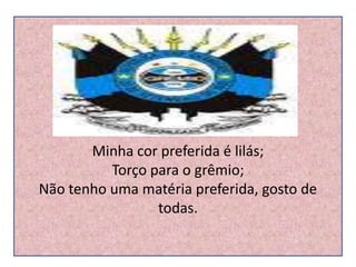 Minha cor preferida é lilás;
          Torço para o grêmio;
Não tenho uma matéria preferida, gosto de
                 todas.
 