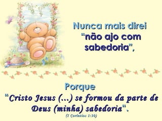 Minha lista de nunca mais Repasse sem retirar os créditos Nunca mais direi  “ não ajo com sabedoria ",  Porque  “ Cristo Jesus (...) se formou da parte de Deus (minha) sabedoria “.  (I Coríntios 1:30) 