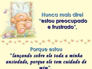Minha lista de nunca mais
Repasse sem retirar os créditos
Nunca mais direiNunca mais direi
““estou preocupadoestou preocupado
e frustradoe frustrado",",
Porque estouPorque estou
““lançando sobre ele toda a minhalançando sobre ele toda a minha
ansiedade, porque ele tem cuidado deansiedade, porque ele tem cuidado de
 