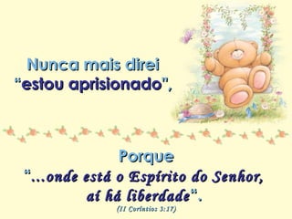 Minha lista de nunca mais
Repasse sem retirar os créditos
Nunca mais direiNunca mais direi
““estou aprisionadoestou aprisionado",",
PorquePorque
““...onde está o Espírito do Senhor,...onde está o Espírito do Senhor,
aí há liberdadeaí há liberdade“.“.
(II Coríntios 3:17)(II Coríntios 3:17)
 