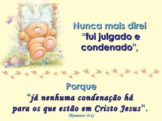 Minha lista de nunca mais
Repasse sem retirar os créditos
Nunca mais direiNunca mais direi
““fui julgado efui julgado e
condenadocondenado",",
PorquePorque
““já nenhuma condenação hájá nenhuma condenação há
para os que estão em Cristo Jesuspara os que estão em Cristo Jesus “.“.
(Romanos 8:1)(Romanos 8:1)
 