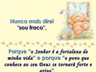 Minha lista de nunca mais
Repasse sem retirar os créditos
Nunca mais direiNunca mais direi
""sou fracosou fraco",",
Porque “Porque “o Senhor é a fortaleza deo Senhor é a fortaleza de
minha vidaminha vida“ e porque ““ e porque “o povo queo povo que
conhece ao seu Deus se tornará forte econhece ao seu Deus se tornará forte e
 