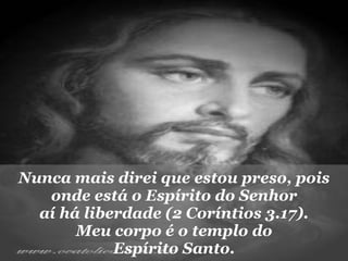 Nunca mais direi que estou preso, pois onde está o Espírito do Senhor aí há liberdade (2 Coríntios 3.17). Meu corpo é o templo do Espírito Santo. 