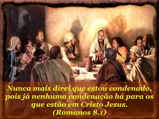 Nunca mais direi que estou condenado, pois já nenhuma condenação há para os que estão em Cristo Jesus. (Romanos 8.1) 