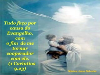 Tudo faço por causa do Evangelho, com o fim  de me tornar cooperador com ele.   (1 Coríntios 9.23) Música: Jesus Salvador 