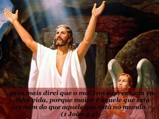 Nunca mais direi que o mal tem supremacia em minha vida, porque maior é aquele que está em mim do que aquele que está no mundo. (1 João 4.4) 