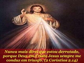 Nunca mais direi que estou derrotado, porque Deus em Cristo Jesus sempre me conduz em triunfo. (2 Coríntios 2.14) 