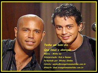 Tenha um bom dia... Que Deus o abençoe Música : Minha luz Interpretação: Rick e Renner Formatado por: Wesley Simões Contato: wesley@evangelismoemslides.com.br Website: www.evangelismoemslides.com.br 