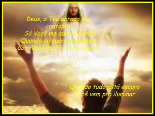 Deus, o Teu abraço me  conforta  Só Você me abre a porta Quando eu quero descansar Com Você eu fico mais seguro Quando tudo está escuro Você vem pra iluminar 