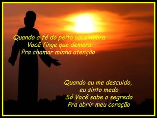 Quando a fé do peito vai embora Você finge que demora Pra chamar minha atenção  Quando eu me descuido,  eu sinto medo Só Você sabe o segredo Pra abrir meu coração 
