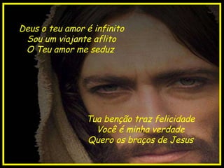 Deus o teu amor é infinito Sou um viajante aflito O Teu amor me seduz  Tua benção traz felicidade Você é minha verdade Quero os braços de Jesus 