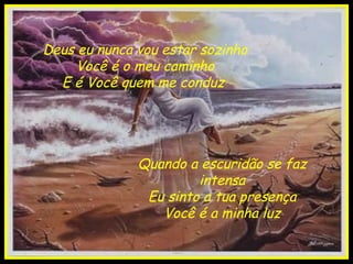 Deus eu nunca vou estar sozinho Você é o meu caminho E é Você quem me conduz  Quando a escuridão se faz intensa Eu sinto a tua presença Você é a minha luz 