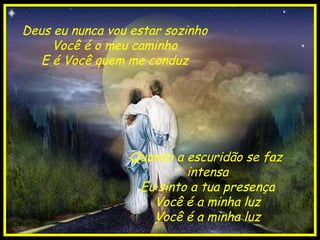 Deus eu nunca vou estar sozinho Você é o meu caminho E é Você quem me conduz Quando a escuridão se faz  intensa Eu sinto a tua presença Você é a minha luz Você é a minha luz 