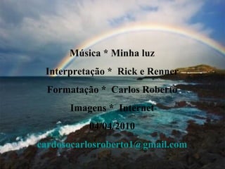 Música * Minha luz Interpretação *  Rick e Renner Formatação *  Carlos Roberto Imagens *  Internet 04/04/2010 [email_address] 