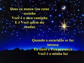 Deus eu nunca vou estar sozinho Você é o meu caminho E é Você quem me conduz Quando a escuridão se faz intensa Eu sinto a Tua presença Você é a minha luz 
