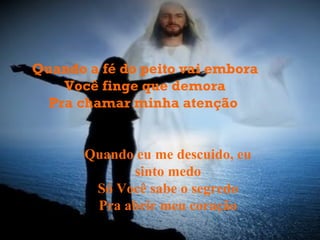 Quando a fé do peito vai embora Você finge que demora Pra chamar minha atenção   Quando eu me descuido, eu sinto medo Só Você sabe o segredo Pra abrir meu coração 