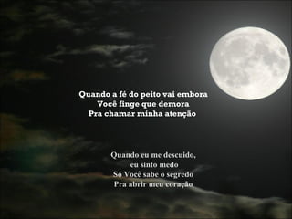 Quando a fé do peito vai embora Você finge que demora Pra chamar minha atenção   Quando eu me descuido, eu sinto medo Só Você sabe o segredo Pra abrir meu coração 