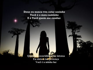 Deus eu nunca vou estar sozinho Você é o meu caminho E é Você quem me conduz   Quando a escuridão se faz intensa Eu sinto a tua presença Você é a minha luz 