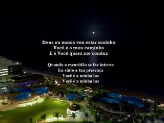 Deus eu nunca vou estar sozinho Você é o meu caminho E é Você quem me conduz Quando a escuridão se faz intensa Eu sinto a tua presença Você é a minha luz Você é a minha luz 