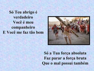 Só Teu abrigo é verdadeiro Você é meu companheiro E Você me faz tão bem Só a Tua força absoluta Faz parar a força bruta Que o mal possui também 