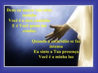 Deus eu nunca vou estar sozinho Você é o meu caminho E é Você quem me conduz Quando a escuridão se faz intensa Eu sinto a Tua presença Você é a minha luz 