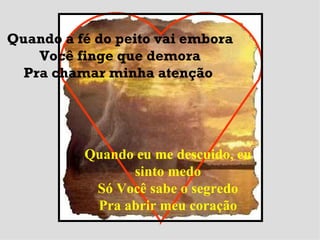 Quando a fé do peito vai embora Você finge que demora Pra chamar minha atenção   Quando eu me descuido, eu sinto medo Só Você sabe o segredo Pra abrir meu coração 