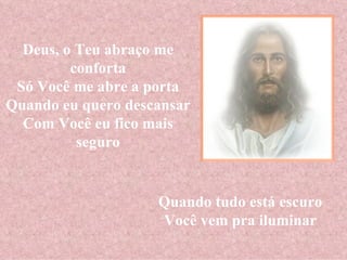 Deus, o Teu abraço me conforta Só Você me abre a porta Quando eu quero descansar Com Você eu fico mais seguro Quando tudo está escuro Você vem pra iluminar 