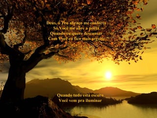 Deus, o Teu abraço me conforta
   Só Você me abre a porta
  Quando eu quero descansar
 Com Você eu fico mais seguro




     Quando tudo está escuro
     Você vem pra iluminar
 