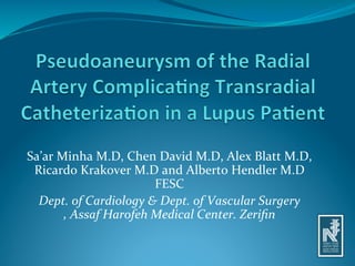 Sa’ar	
  Minha	
  M.D,	
  Chen	
  David	
  M.D,	
  Alex	
  Blatt	
  M.D,	
  
 Ricardo	
  Krakover	
  M.D	
  and	
  Alberto	
  Hendler	
  M.D	
  
                                   FESC	
  
  Dept.	
  of	
  Cardiology	
  &	
  Dept.	
  of	
  Vascular	
  Surgery	
  
          ,	
  Assaf	
  Harofeh	
  Medical	
  Center.	
  Zeriﬁn	
 