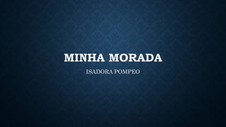 MINHA MORADA
ISADORA POMPEO
 