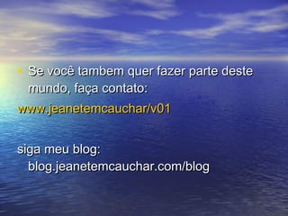 • Se você tambem quer fazer parte desteSe você tambem quer fazer parte deste
mundo, faça contato:mundo, faça contato:
www.jeanetemcauchar/v01www.jeanetemcauchar/v01
siga meu blog:siga meu blog:
blog.jeanetemcauchar.com/blogblog.jeanetemcauchar.com/blog
 