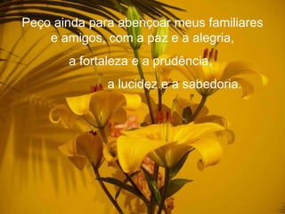 Peço ainda para abençoar meus familiares e amigos, com a paz e a alegria, a fortaleza e a prudência, a lucidez e a sabedoria. 