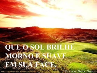 QUE O SOL BRILHE MORNO E SUAVE  EM SUA FACE, 