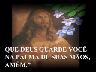 QUE DEUS GUARDE VOCÊ NA PALMA DE SUAS MÃOS, AMÉM.” 