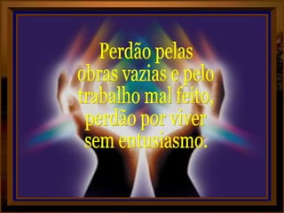 Perdão pelas  obras vazias e pelo trabalho mal feito, perdão por viver sem entusiasmo. 