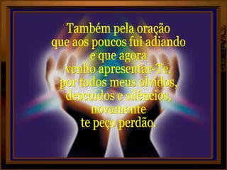 Também pela oração  que aos poucos fui adiando e que agora venho apresentar-Te, por todos meus olvidos, descuidos e silêncios, novamente te peço perdão. 