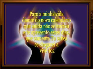 Paro a minha vida diante do novo calendário  que ainda não se iniciou e te apresento estes dias, que somente Tu sabes se chegarei a vivê-los. 