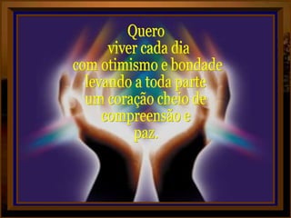Quero viver cada dia com otimismo e bondade, levando a toda parte um coração cheio de compreensão e paz. 