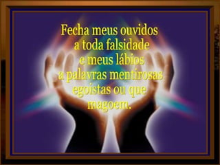 Fecha meus ouvidos a toda falsidade e meus lábios a palavras mentirosas, egoistas ou que magoem. 